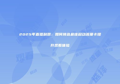 2025年直播利器：如何挑选最佳移动流量卡提升观看体验