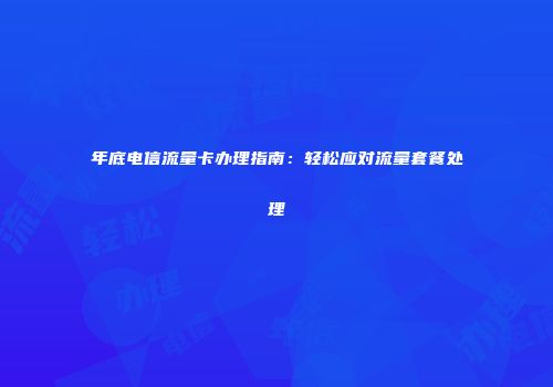 年底电信流量卡办理指南：轻松应对流量套餐处理