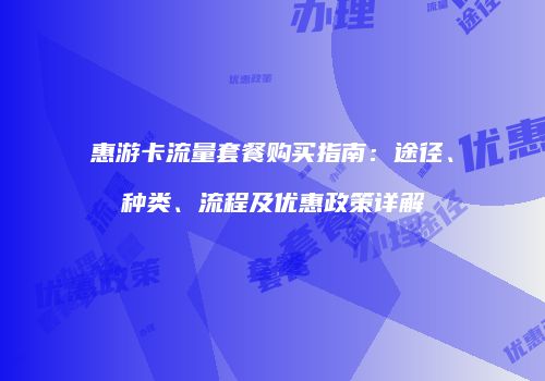 惠游卡流量套餐购买指南：途径、种类、流程及优惠政策详解