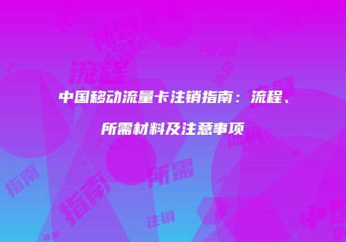 中国移动流量卡注销指南：流程、所需材料及注意事项