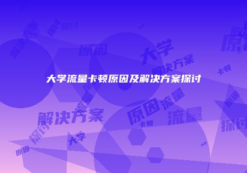 大学流量卡顿原因及解决方案探讨