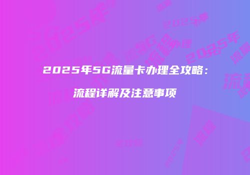 2025年5G流量卡办理全攻略：流程详解及注意事项