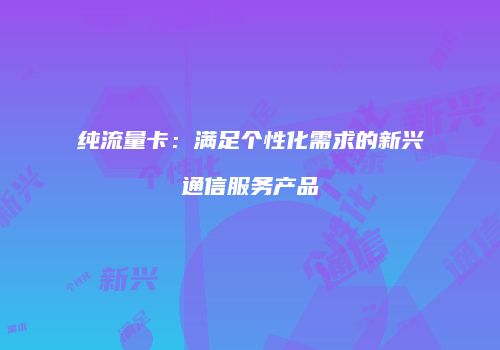 纯流量卡：满足个性化需求的新兴通信服务产品