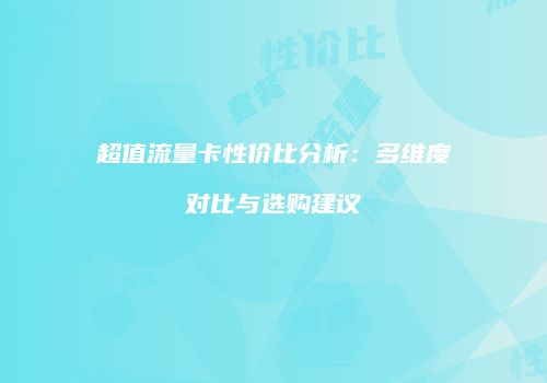 超值流量卡性价比分析：多维度对比与选购建议
