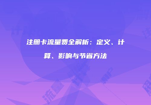 注册卡流量费全解析：定义、计算、影响与节省方法
