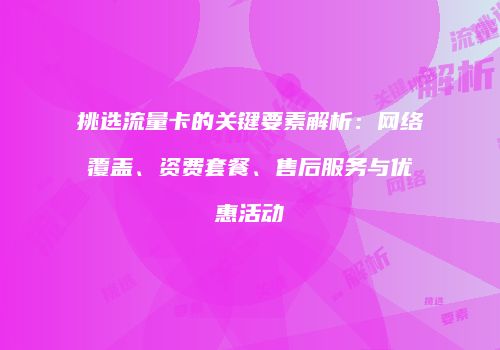 挑选流量卡的关键要素解析：网络覆盖、资费套餐、售后服务与优惠活动
