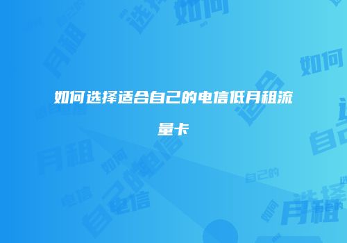如何选择适合自己的电信低月租流量卡