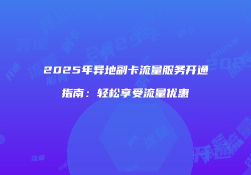 2025年异地副卡流量服务开通指南：轻松享受流量优惠