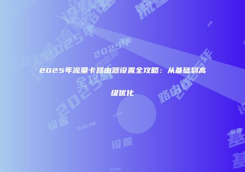 2025年流量卡路由器设置全攻略：从基础到高级优化