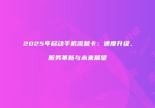 2025年移动手机流量卡:速度升级、服务革新与未来展望
