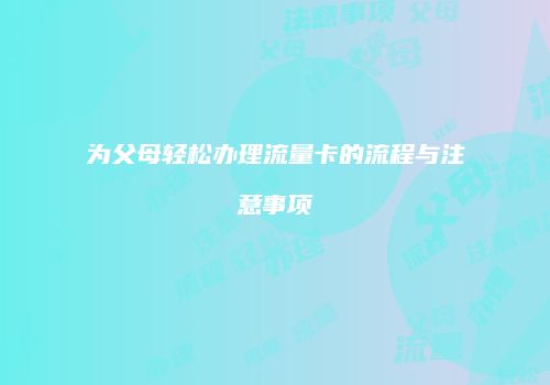 为父母轻松办理流量卡的流程与注意事项