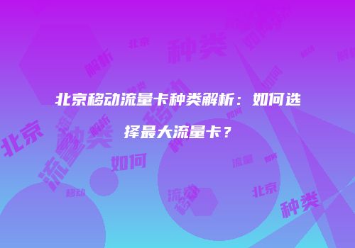 北京移动流量卡种类解析：如何选择最大流量卡？