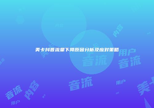 美卡抖音流量下降原因分析及应对策略