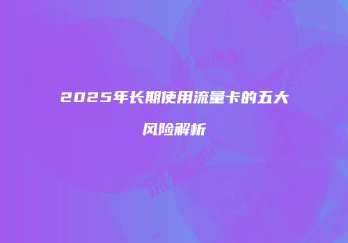 2025年长期使用流量卡的五大风险解析