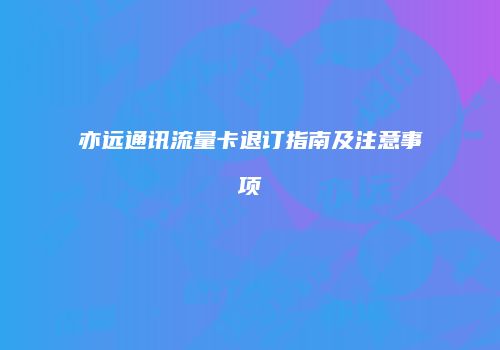 亦远通讯流量卡退订指南及注意事项