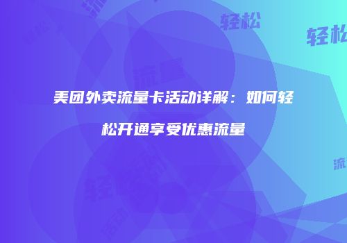 美团外卖流量卡活动详解:如何轻松开通享受优惠流量