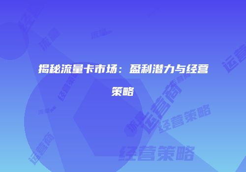 揭秘流量卡市场:盈利潜力与经营策略