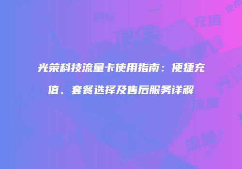 光荣科技流量卡使用指南：便捷充值、套餐选择及售后服务详解