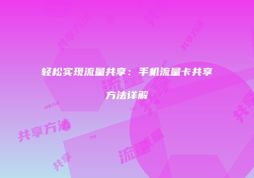 轻松实现流量共享：手机流量卡共享方法详解