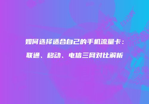 如何选择适合自己的手机流量卡：联通、移动、电信三网对比解析