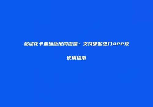 移动花卡基础版定向流量：支持哪些热门APP及使用指南