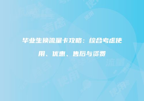 毕业生换流量卡攻略：综合考虑使用、优惠、售后与资费