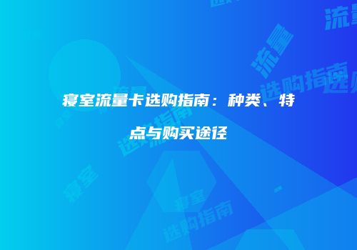 寝室流量卡选购指南:种类、特点与购买途径