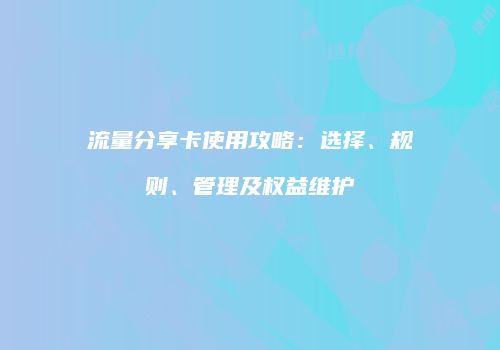 流量分享卡使用攻略：选择、规则、管理及权益维护