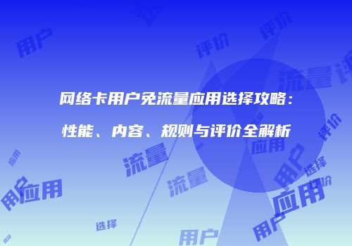 网络卡用户免流量应用选择攻略：性能、内容、规则与评价全解析