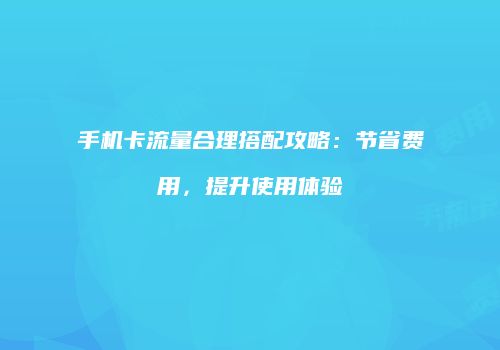 手机卡流量合理搭配攻略:节省费用,提升使用体验