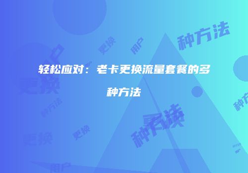 轻松应对:老卡更换流量套餐的多种方法