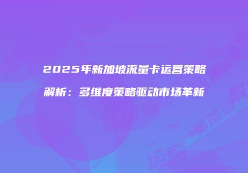 2025年新加坡流量卡运营策略解析：多维度策略驱动市场革新