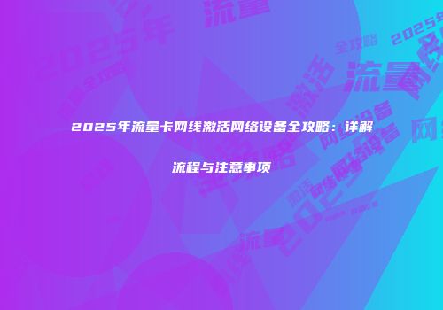 2025年流量卡网线激活网络设备全攻略：详解流程与注意事项