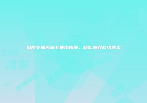 山西专属流量卡使用指南：轻松应对网络需求