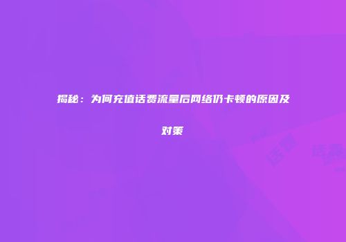 揭秘：为何充值话费流量后网络仍卡顿的原因及对策