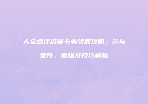 大众点评流量卡券领取攻略:参与条件、流程及技巧解析