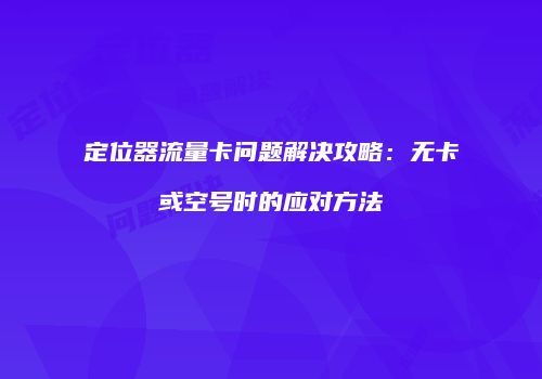 定位器流量卡问题解决攻略:无卡或空号时的应对方法