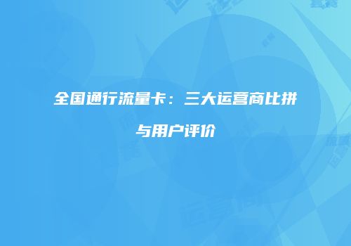 全国通行流量卡：三大运营商比拼与用户评价