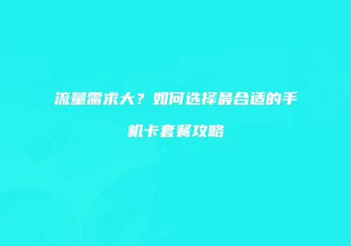 流量需求大?如何选择最合适的手机卡套餐攻略