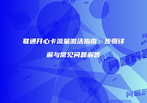 联通开心卡流量激活指南：步骤详解与常见问题解答
