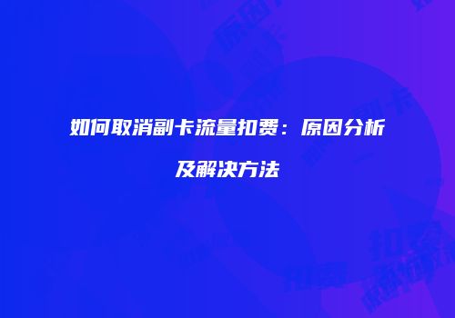 如何取消副卡流量扣费：原因分析及解决方法