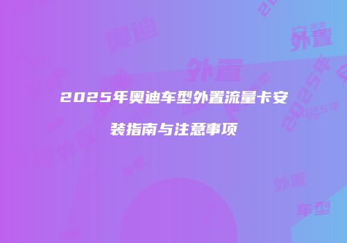 2025年奥迪车型外置流量卡安装指南与注意事项