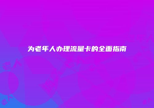 为老年人办理流量卡的全面指南