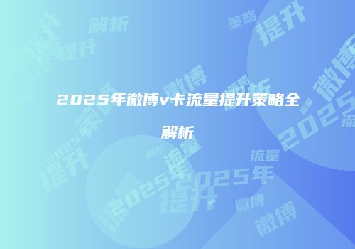 2025年微博v卡流量提升策略全解析