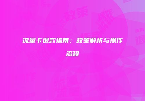 流量卡退款指南:政策解析与操作流程