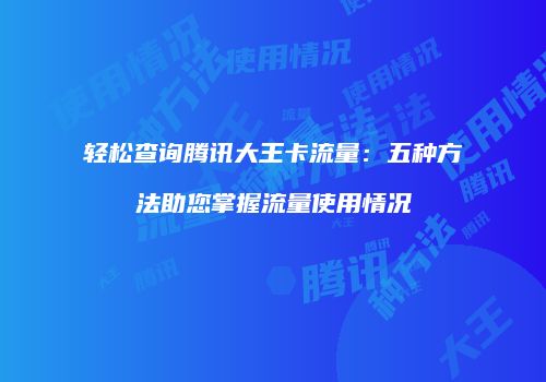 轻松查询腾讯大王卡流量：五种方法助您掌握流量使用情况
