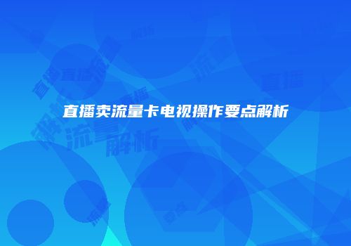 直播卖流量卡电视操作要点解析