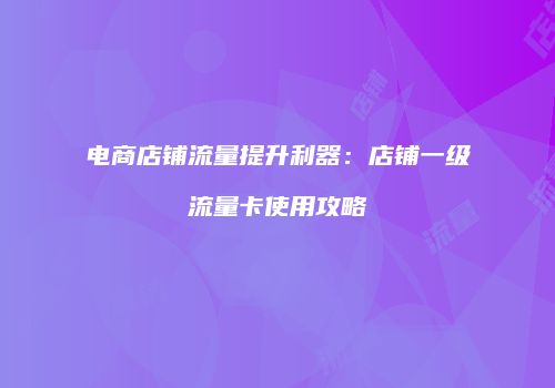 电商店铺流量提升利器：店铺一级流量卡使用攻略