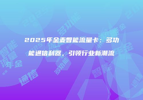 2025年金麦智能流量卡：多功能通信利器，引领行业新潮流