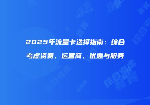 2025年流量卡选择指南：综合考虑资费、运营商、优惠与服务